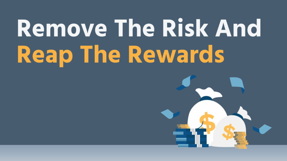 Remove the Risk and Reap the Rewards